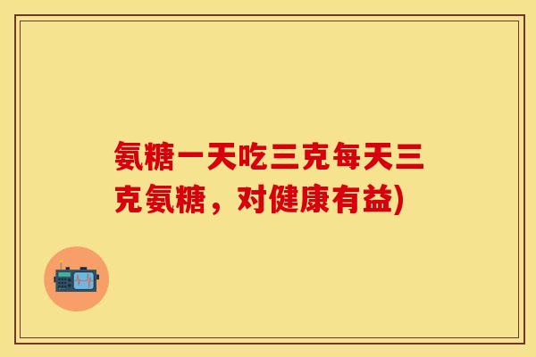 氨糖一天吃三克每天三克氨糖，对健康有益)-第1张图片-关节保镖