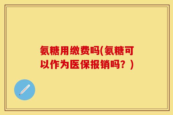 氨糖用缴费吗(氨糖可以作为医保报销吗？)-第1张图片-关节保镖