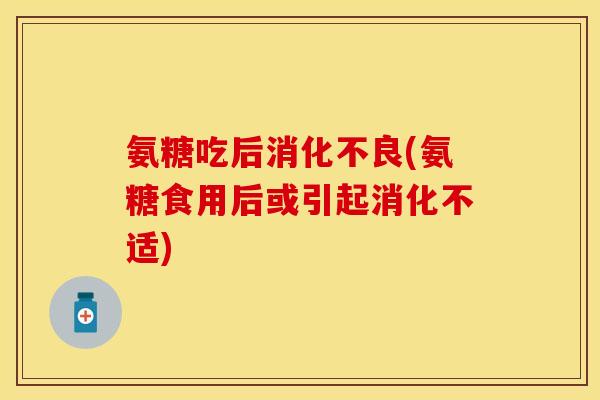 氨糖吃后消化不良(氨糖食用后或引起消化不适)-第1张图片-关节保镖