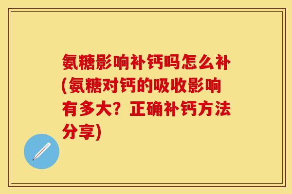 氨糖影响补钙吗怎么补(氨糖对钙的吸收影响有多大？正确补钙方法分享)-第1张图片-关节保镖
