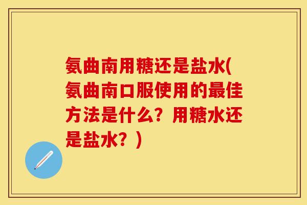 氨曲南用糖还是盐水(氨曲南口服使用的最佳方法是什么？用糖水还是盐水？)-第1张图片-关节保镖