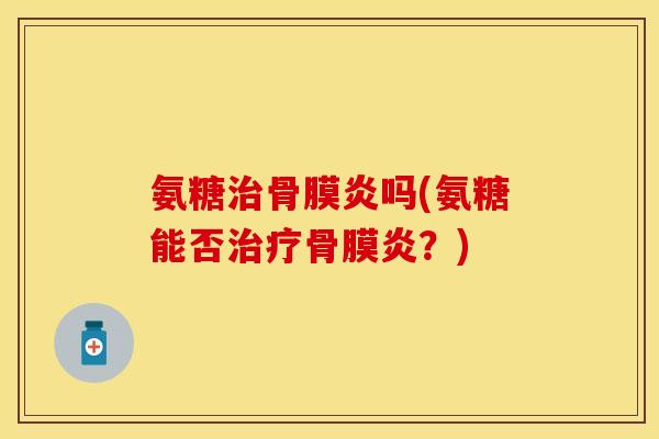 氨糖治骨膜炎吗(氨糖能否治疗骨膜炎？)-第1张图片-关节保镖
