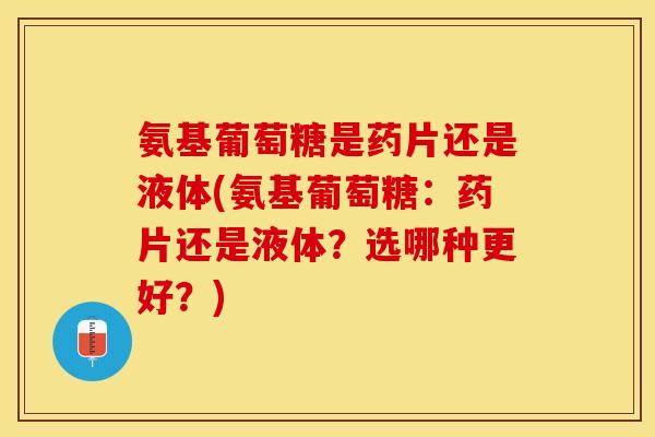 氨基葡萄糖是药片还是液体(氨基葡萄糖：药片还是液体？选哪种更好？)-第1张图片-关节保镖