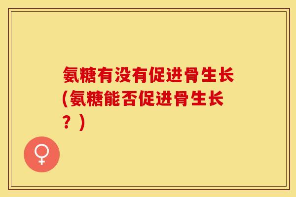 氨糖有没有促进骨生长(氨糖能否促进骨生长？)-第1张图片-关节保镖