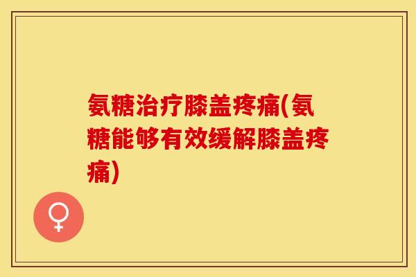 氨糖治疗膝盖疼痛(氨糖能够有效缓解膝盖疼痛)-第1张图片-关节保镖