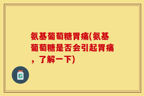 氨基葡萄糖胃痛(氨基葡萄糖是否会引起胃痛，了解一下)-第1张图片-关节保镖
