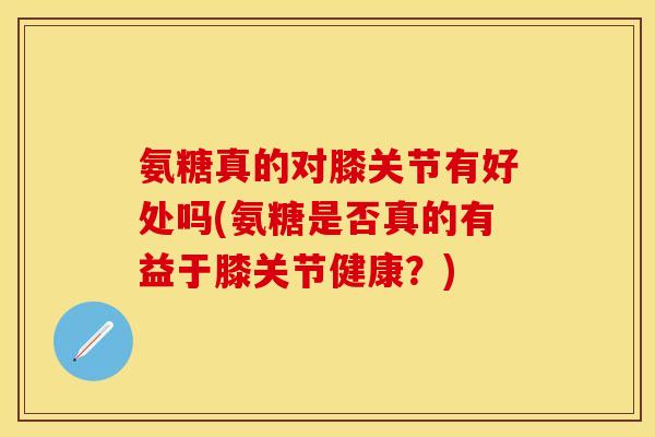 氨糖真的对膝关节有好处吗(氨糖是否真的有益于膝关节健康？)-第1张图片-关节保镖