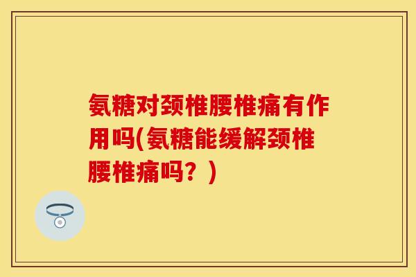 氨糖对颈椎腰椎痛有作用吗(氨糖能缓解颈椎腰椎痛吗？)-第1张图片-关节保镖