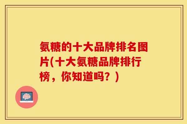 氨糖的十大品牌排名图片(十大氨糖品牌排行榜，你知道吗？)-第1张图片-关节保镖