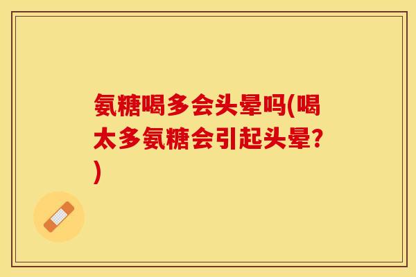 氨糖喝多会头晕吗(喝太多氨糖会引起头晕？)-第1张图片-关节保镖