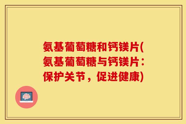 氨基葡萄糖和钙镁片(氨基葡萄糖与钙镁片：保护关节，促进健康)-第1张图片-关节保镖