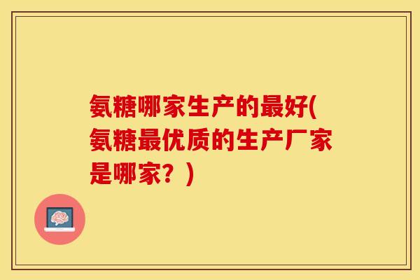 氨糖哪家生产的最好(氨糖最优质的生产厂家是哪家？)-第1张图片-关节保镖