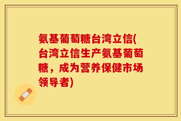 氨基葡萄糖台湾立信(台湾立信生产氨基葡萄糖，成为营养保健市场领导者)-第1张图片-关节保镖