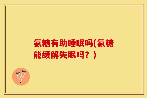 氨糖有助睡眠吗(氨糖能缓解失眠吗？)-第1张图片-关节保镖