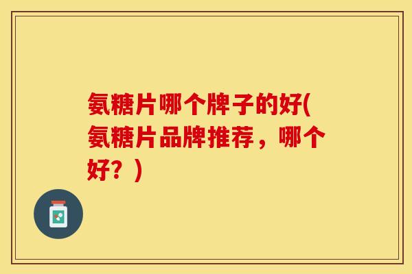 氨糖片哪个牌子的好(氨糖片品牌推荐，哪个好？)-第1张图片-关节保镖