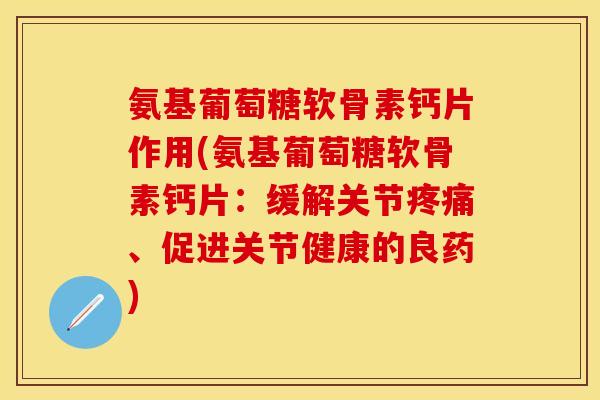 氨基葡萄糖软骨素钙片作用(氨基葡萄糖软骨素钙片：缓解关节疼痛、促进关节健康的良药)-第1张图片-关节保镖