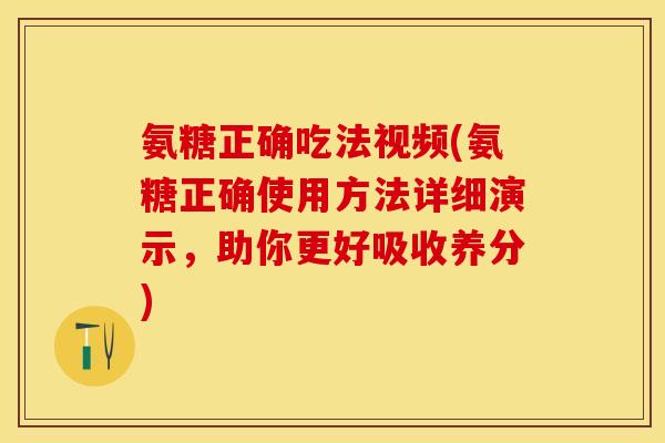 氨糖正确吃法视频(氨糖正确使用方法详细演示，助你更好吸收养分)-第1张图片-关节保镖