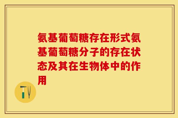 氨基葡萄糖存在形式氨基葡萄糖分子的存在状态及其在生物体中的作用-第1张图片-关节保镖