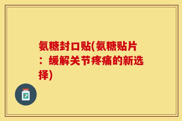 氨糖封口贴(氨糖贴片：缓解关节疼痛的新选择)-第1张图片-关节保镖