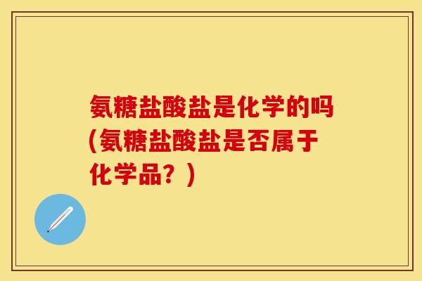 氨糖盐酸盐是化学的吗(氨糖盐酸盐是否属于化学品？)-第1张图片-关节保镖