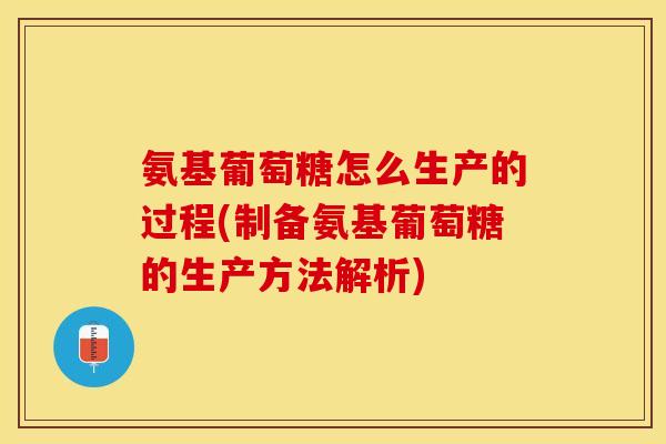 氨基葡萄糖怎么生产的过程(制备氨基葡萄糖的生产方法解析)-第1张图片-关节保镖