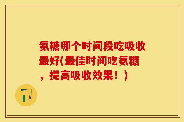 氨糖哪个时间段吃吸收最好(最佳时间吃氨糖，提高吸收效果！)-第1张图片-关节保镖
