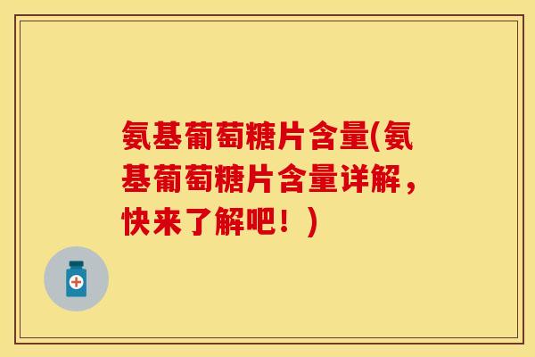 氨基葡萄糖片含量(氨基葡萄糖片含量详解，快来了解吧！)-第1张图片-关节保镖