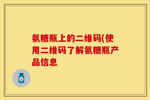 氨糖瓶上的二维码(使用二维码了解氨糖瓶产品信息-第1张图片-关节保镖