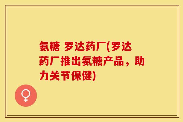 氨糖 罗达药厂(罗达药厂推出氨糖产品，助力关节保健)-第1张图片-关节保镖