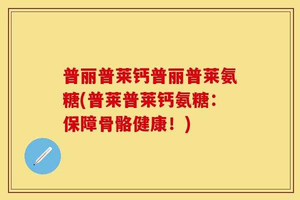 普丽普莱钙普丽普莱氨糖(普莱普莱钙氨糖：保障骨骼健康！)-第1张图片-关节保镖