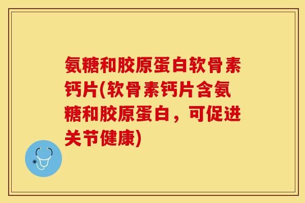 氨糖和胶原蛋白软骨素钙片(软骨素钙片含氨糖和胶原蛋白，可促进关节健康)-第1张图片-关节保镖
