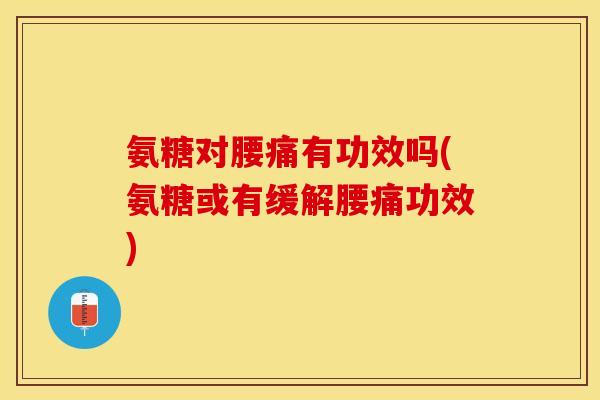 氨糖对腰痛有功效吗(氨糖或有缓解腰痛功效)-第1张图片-关节保镖