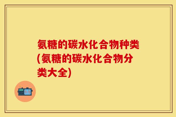 氨糖的碳水化合物种类(氨糖的碳水化合物分类大全)-第1张图片-关节保镖
