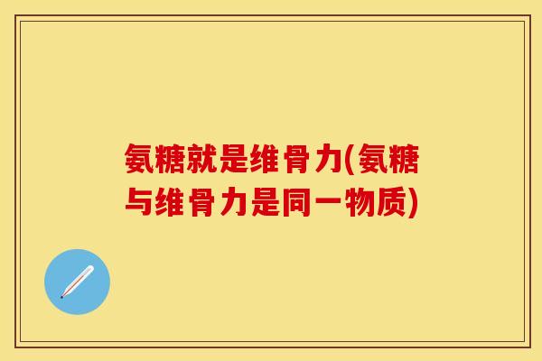 氨糖就是维骨力(氨糖与维骨力是同一物质)-第1张图片-关节保镖