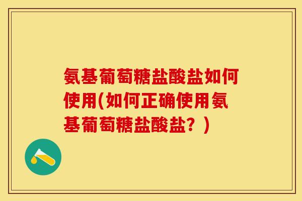 氨基葡萄糖盐酸盐如何使用(如何正确使用氨基葡萄糖盐酸盐？)-第1张图片-关节保镖