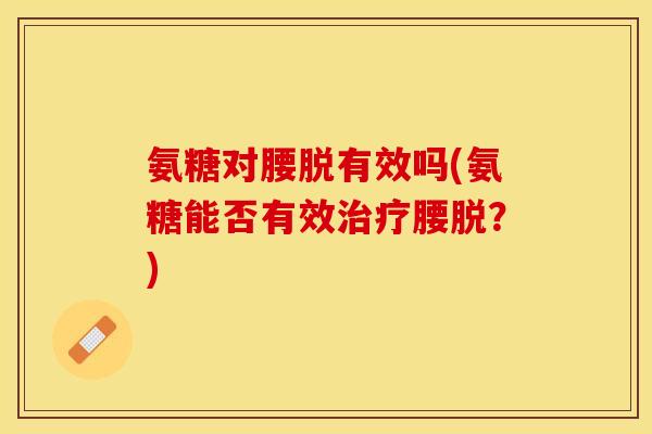 氨糖对腰脱有效吗(氨糖能否有效治疗腰脱？)-第1张图片-关节保镖