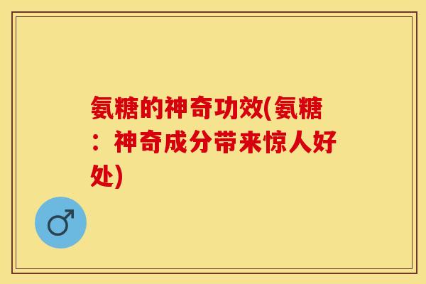 氨糖的神奇功效(氨糖：神奇成分带来惊人好处)-第1张图片-关节保镖