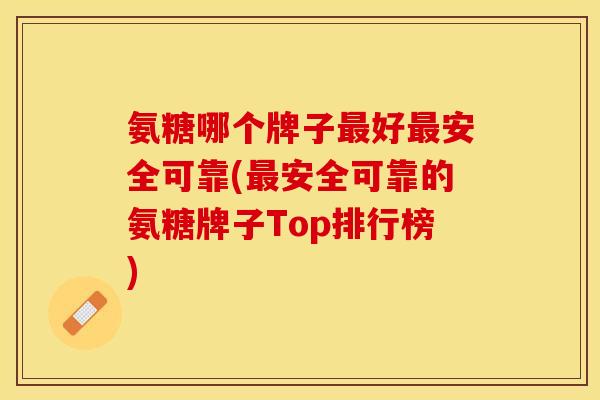 氨糖哪个牌子最好最安全可靠(最安全可靠的氨糖牌子Top排行榜)-第1张图片-关节保镖