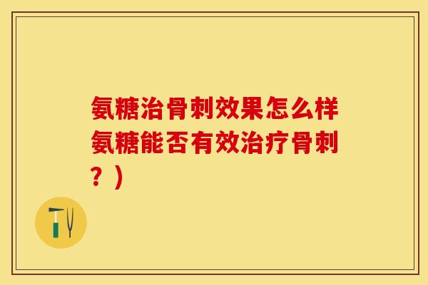 氨糖治骨刺效果怎么样氨糖能否有效治疗骨刺？)-第1张图片-关节保镖