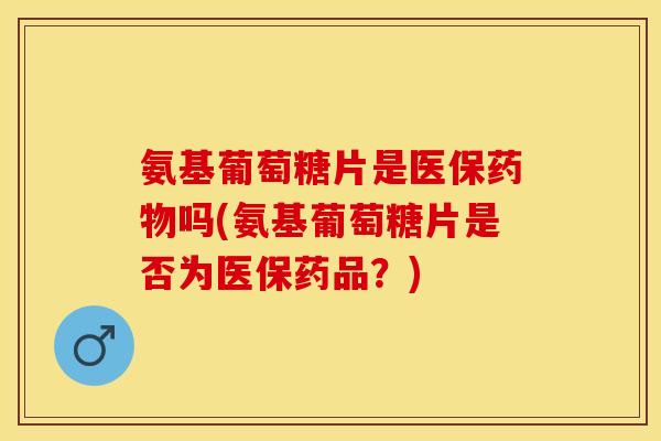 氨基葡萄糖片是医保药物吗(氨基葡萄糖片是否为医保药品？)-第1张图片-关节保镖