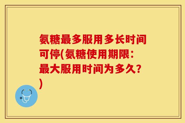 氨糖最多服用多长时间可停(氨糖使用期限：最大服用时间为多久？)-第1张图片-关节保镖