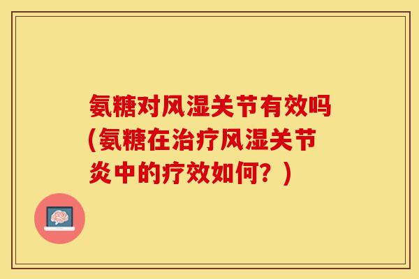氨糖对风湿关节有效吗(氨糖在治疗风湿关节炎中的疗效如何？)-第1张图片-关节保镖