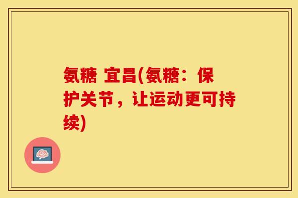 氨糖 宜昌(氨糖：保护关节，让运动更可持续)-第1张图片-关节保镖
