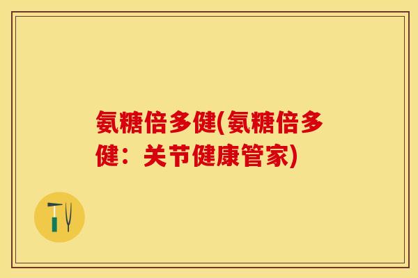 氨糖倍多健(氨糖倍多健：关节健康管家)-第1张图片-关节保镖