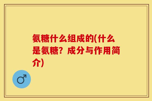 氨糖什么组成的(什么是氨糖？成分与作用简介)-第1张图片-关节保镖