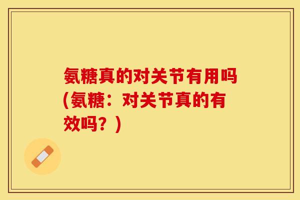 氨糖真的对关节有用吗(氨糖：对关节真的有效吗？)-第1张图片-关节保镖