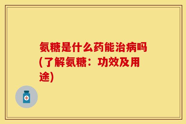 氨糖是什么药能治病吗(了解氨糖：功效及用途)-第1张图片-关节保镖