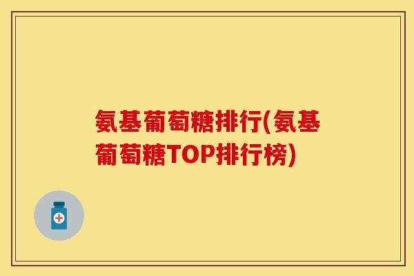 氨基葡萄糖排行(氨基葡萄糖TOP排行榜)-第1张图片-关节保镖