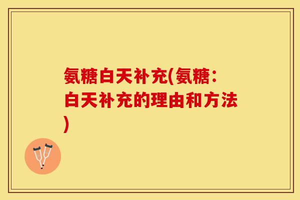 氨糖白天补充(氨糖：白天补充的理由和方法)-第1张图片-关节保镖