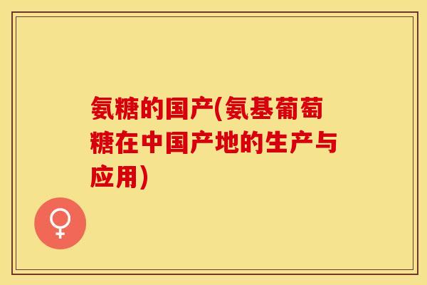 氨糖的国产(氨基葡萄糖在中国产地的生产与应用)
